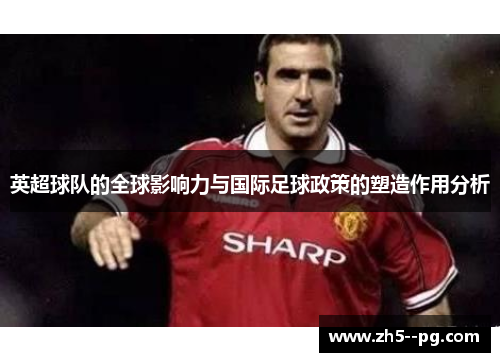 英超球队的全球影响力与国际足球政策的塑造作用分析