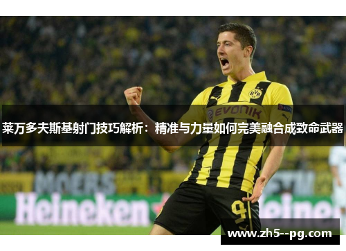 莱万多夫斯基射门技巧解析：精准与力量如何完美融合成致命武器