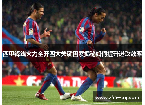 西甲锋线火力全开四大关键因素揭秘如何提升进攻效率