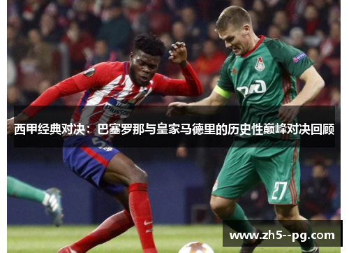西甲经典对决：巴塞罗那与皇家马德里的历史性巅峰对决回顾