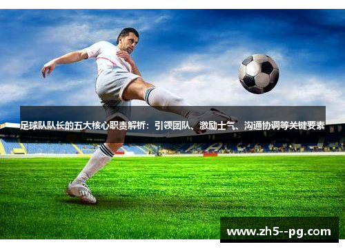 足球队队长的五大核心职责解析：引领团队、激励士气、沟通协调等关键要素