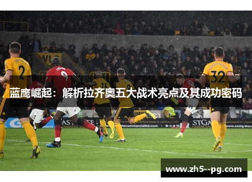 蓝鹰崛起：解析拉齐奥五大战术亮点及其成功密码