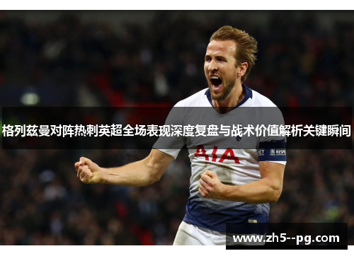格列兹曼对阵热刺英超全场表现深度复盘与战术价值解析关键瞬间