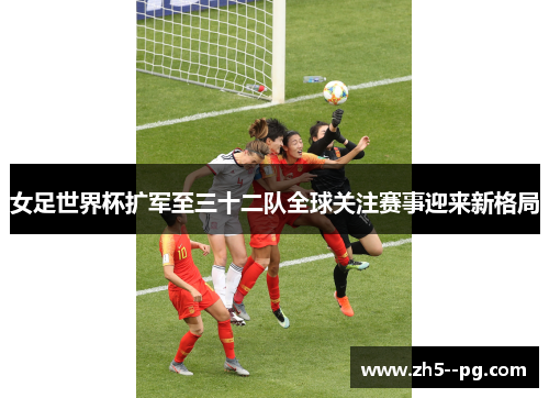 女足世界杯扩军至三十二队全球关注赛事迎来新格局
