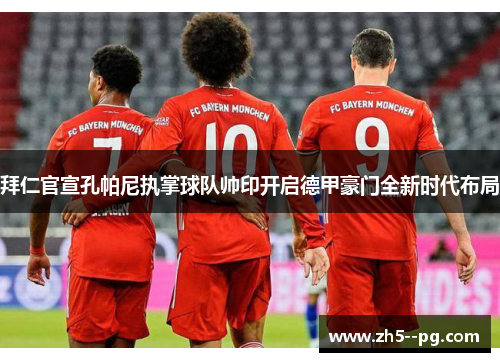 拜仁官宣孔帕尼执掌球队帅印开启德甲豪门全新时代布局