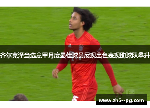 齐尔克泽当选意甲月度最佳球员展现出色表现助球队攀升