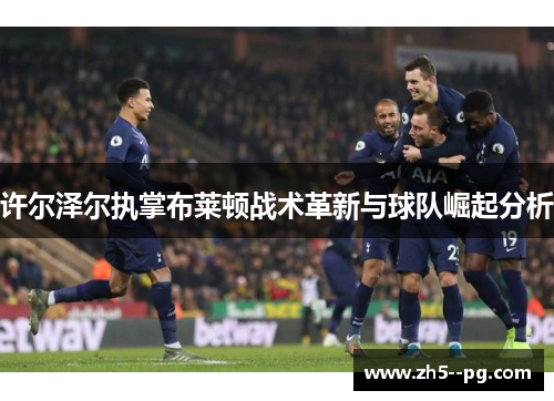 许尔泽尔执掌布莱顿战术革新与球队崛起分析
